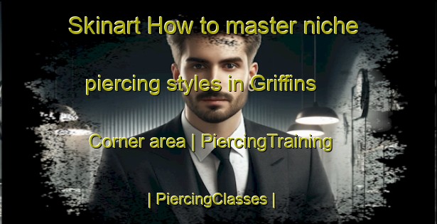 Skinart How to master niche piercing styles in Griffins Corner area | PiercingTraining | PiercingClasses | SkinartTraining-United States